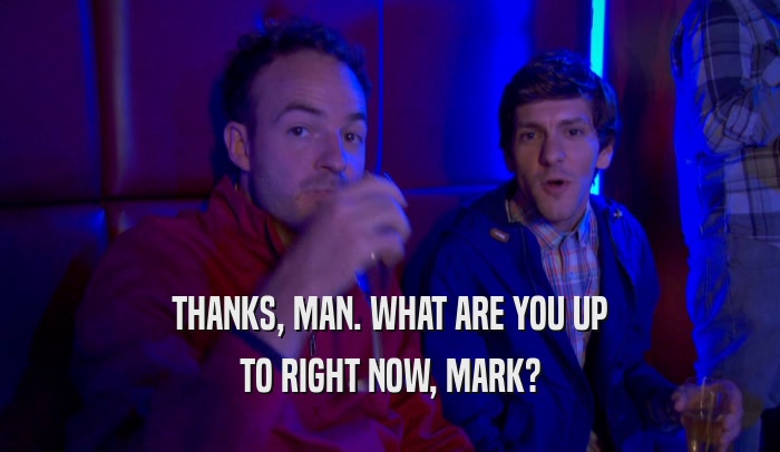 THANKS, MAN. WHAT ARE YOU UP TO RIGHT NOW, MARK? 