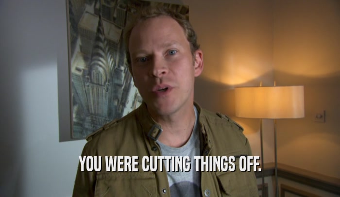 YOU WERE CUTTING THINGS OFF.  
