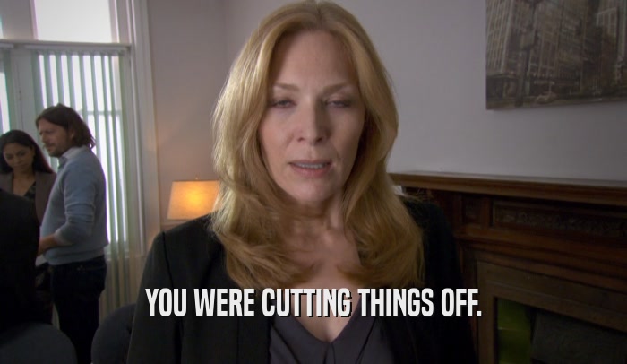YOU WERE CUTTING THINGS OFF.  