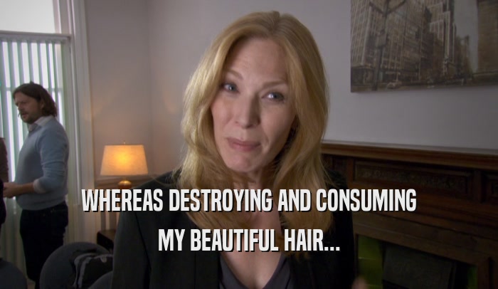 WHEREAS DESTROYING AND CONSUMING MY BEAUTIFUL HAIR... 