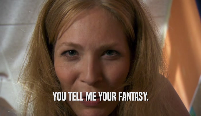 YOU TELL ME YOUR FANTASY.  