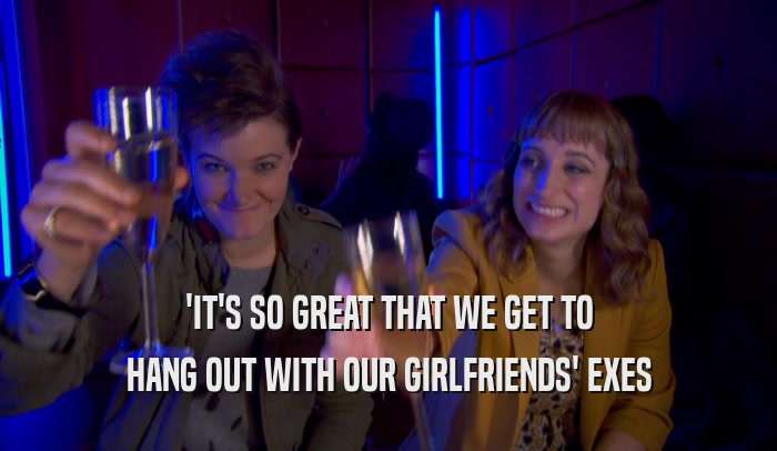 'IT'S SO GREAT THAT WE GET TO HANG OUT WITH OUR GIRLFRIENDS' EXES 