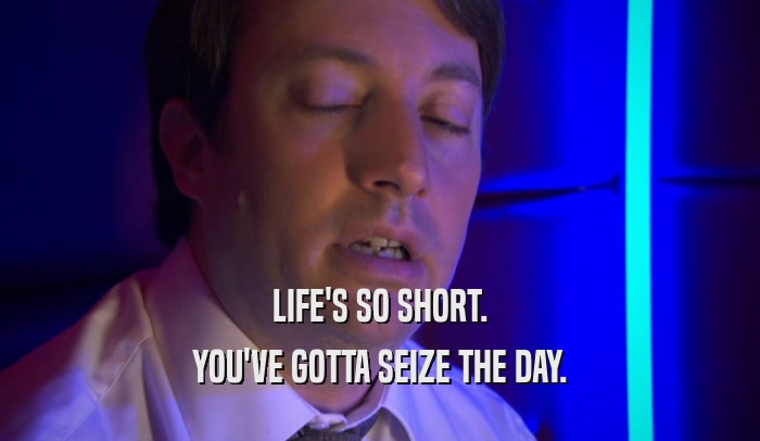 LIFE'S SO SHORT. YOU'VE GOTTA SEIZE THE DAY. 
