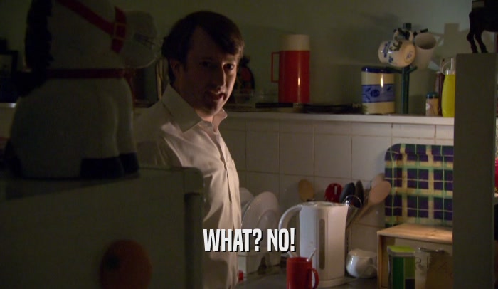 WHAT? NO!  