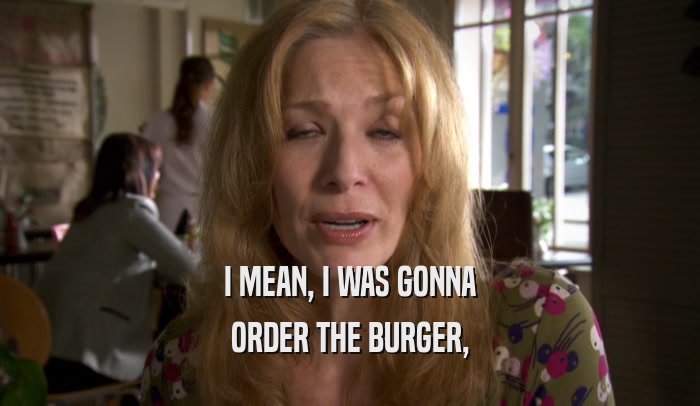 I MEAN, I WAS GONNA ORDER THE BURGER, 