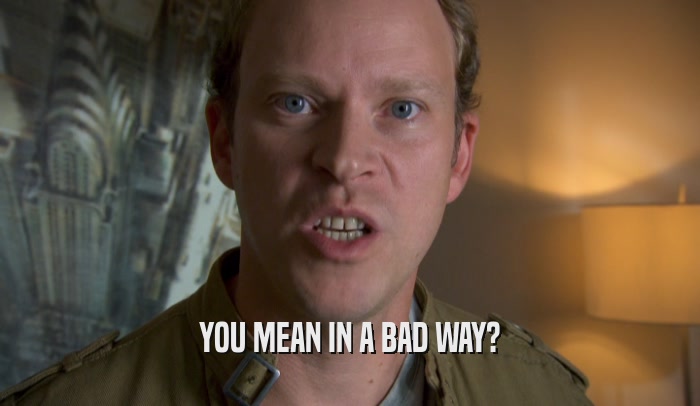 YOU MEAN IN A BAD WAY?  