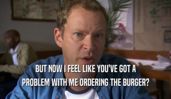 BUT NOW I FEEL LIKE YOU'VE GOT A PROBLEM WITH ME ORDERING THE BURGER? 
