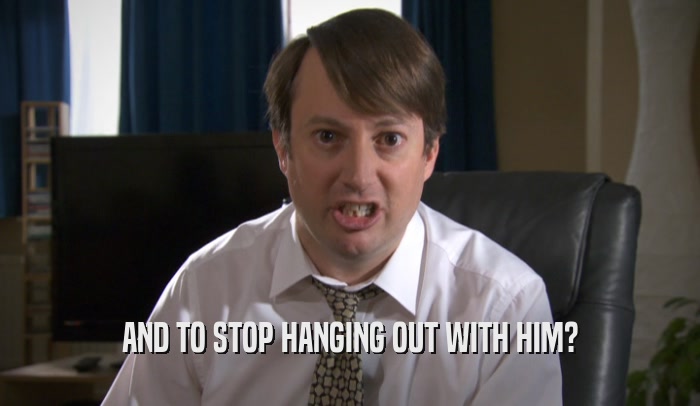 AND TO STOP HANGING OUT WITH HIM?  
