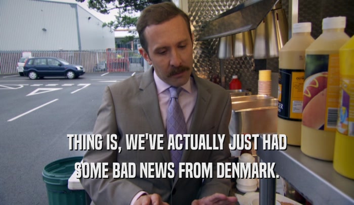 THING IS, WE'VE ACTUALLY JUST HAD SOME BAD NEWS FROM DENMARK. 