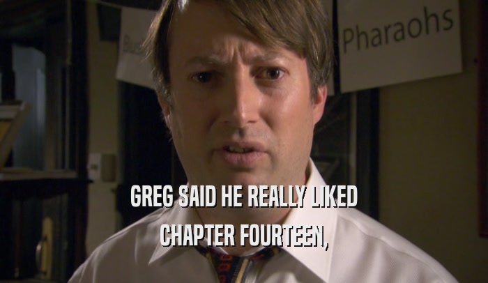 GREG SAID HE REALLY LIKED CHAPTER FOURTEEN, 