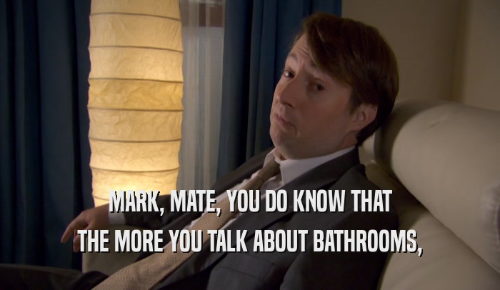 MARK, MATE, YOU DO KNOW THAT THE MORE YOU TALK ABOUT BATHROOMS, 