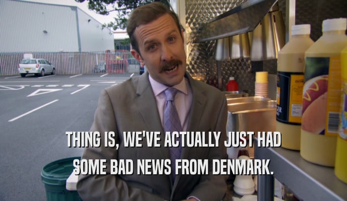 THING IS, WE'VE ACTUALLY JUST HAD SOME BAD NEWS FROM DENMARK. 