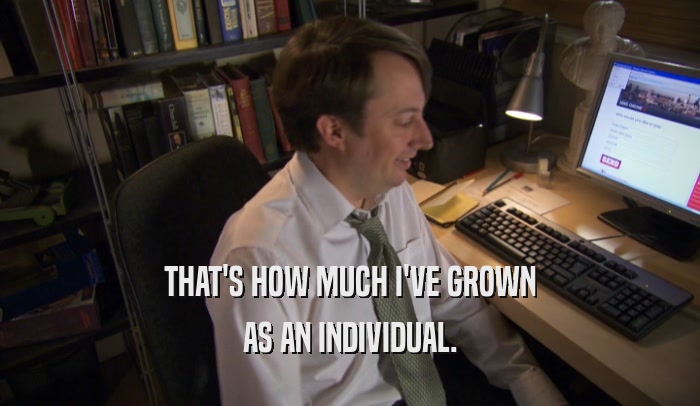 THAT'S HOW MUCH I'VE GROWN AS AN INDIVIDUAL. 