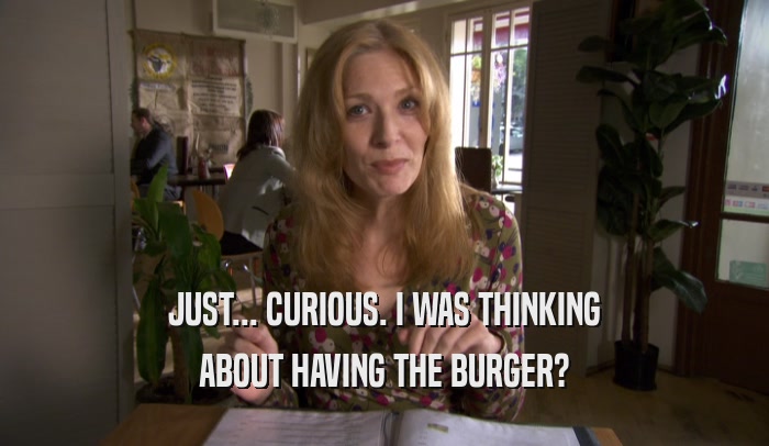JUST... CURIOUS. I WAS THINKING ABOUT HAVING THE BURGER? 