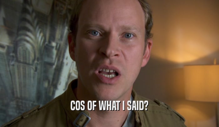 COS OF WHAT I SAID?  