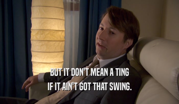 BUT IT DON'T MEAN A TING IF IT AIN'T GOT THAT SWING. 