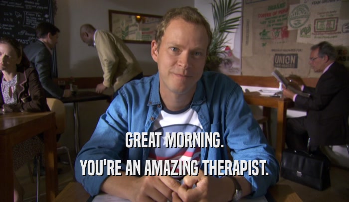 GREAT MORNING. YOU'RE AN AMAZING THERAPIST. 