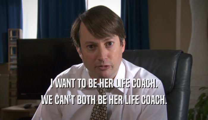 I WANT TO BE HER LIFE COACH. WE CAN'T BOTH BE HER LIFE COACH. 