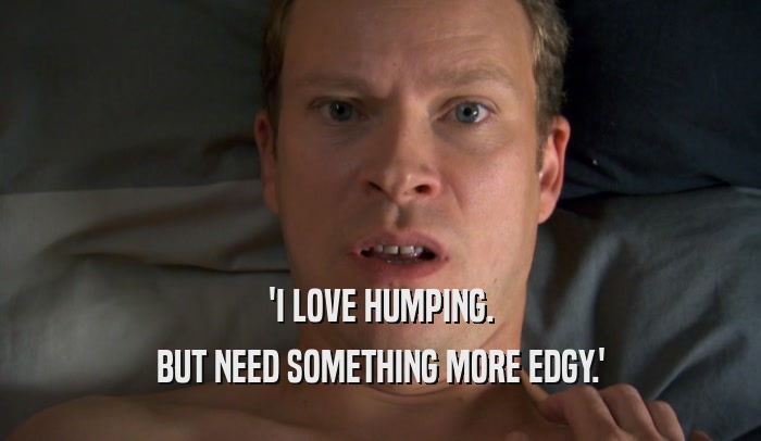 'I LOVE HUMPING. BUT NEED SOMETHING MORE EDGY.' 