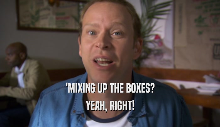 'MIXING UP THE BOXES? YEAH, RIGHT! 