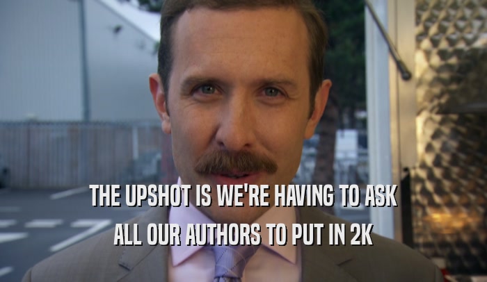 THE UPSHOT IS WE'RE HAVING TO ASK ALL OUR AUTHORS TO PUT IN 2K 