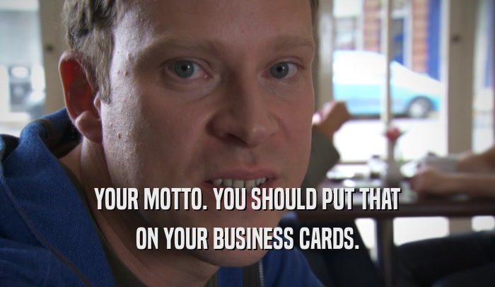 YOUR MOTTO. YOU SHOULD PUT THAT ON YOUR BUSINESS CARDS. 