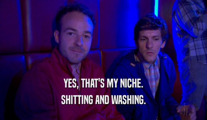 YES, THAT'S MY NICHE. SHITTING AND WASHING. 