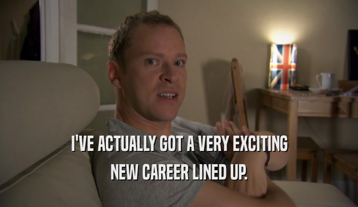 I'VE ACTUALLY GOT A VERY EXCITING NEW CAREER LINED UP. 