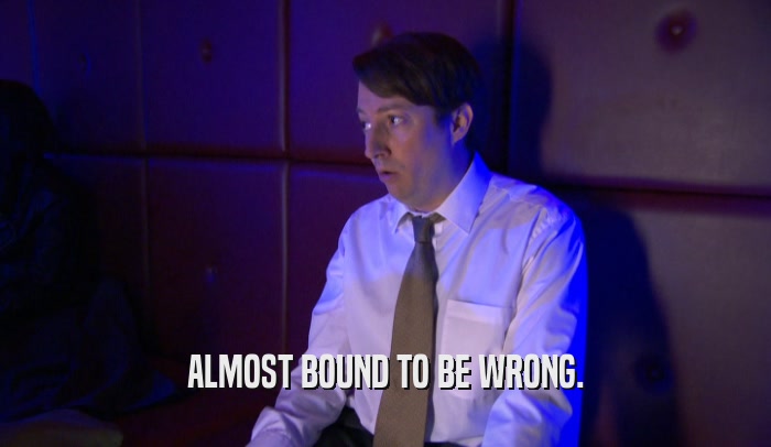 ALMOST BOUND TO BE WRONG.  