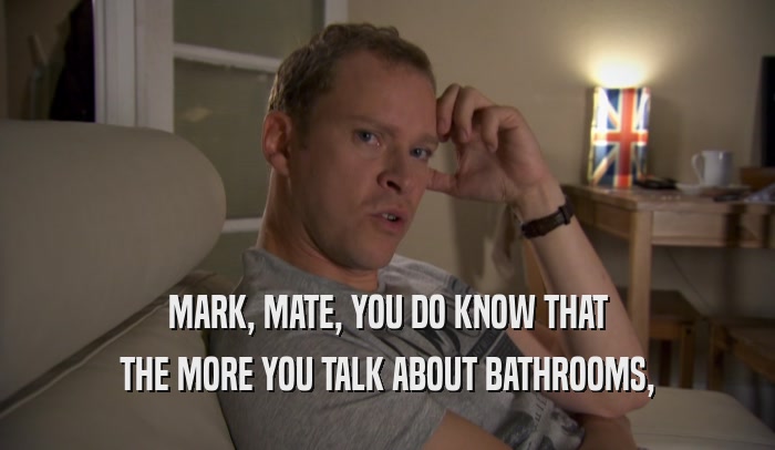 MARK, MATE, YOU DO KNOW THAT THE MORE YOU TALK ABOUT BATHROOMS, 