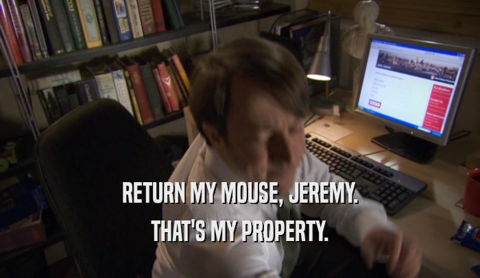 RETURN MY MOUSE, JEREMY. THAT'S MY PROPERTY. 
