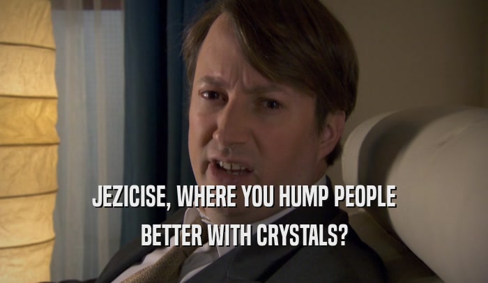 JEZICISE, WHERE YOU HUMP PEOPLE BETTER WITH CRYSTALS? 