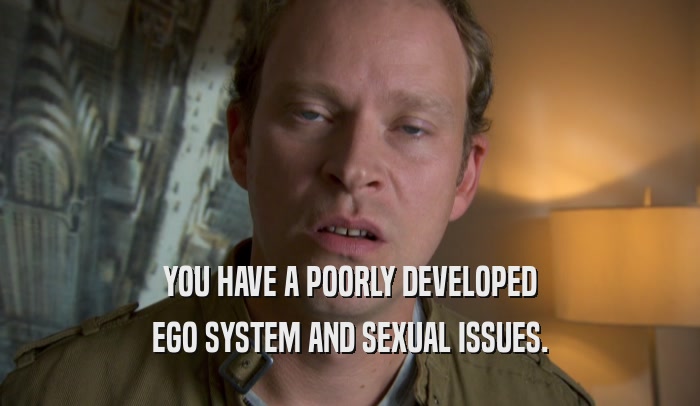 YOU HAVE A POORLY DEVELOPED EGO SYSTEM AND SEXUAL ISSUES. 