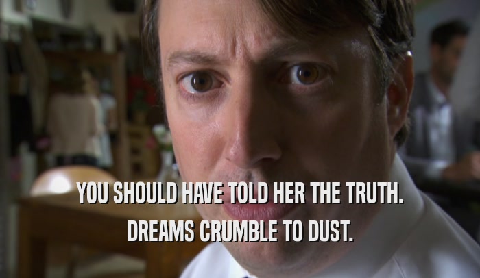 YOU SHOULD HAVE TOLD HER THE TRUTH. DREAMS CRUMBLE TO DUST. 