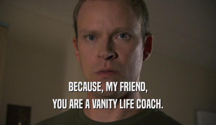 BECAUSE, MY FRIEND, YOU ARE A VANITY LIFE COACH. 
