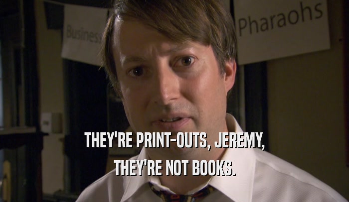 THEY'RE PRINT-OUTS, JEREMY, THEY'RE NOT BOOKS. 