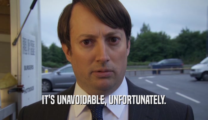 IT'S UNAVOIDABLE, UNFORTUNATELY.  