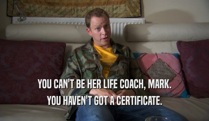 YOU CAN'T BE HER LIFE COACH, MARK. YOU HAVEN'T GOT A CERTIFICATE. 
