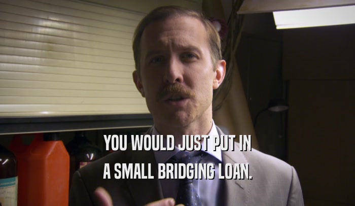 YOU WOULD JUST PUT IN A SMALL BRIDGING LOAN. 