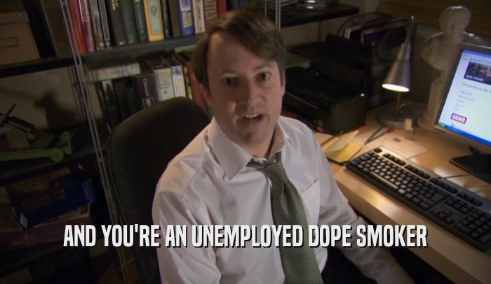 AND YOU'RE AN UNEMPLOYED DOPE SMOKER  