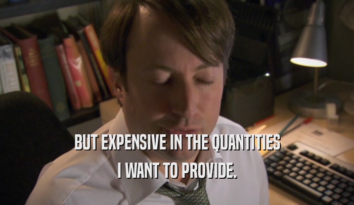 BUT EXPENSIVE IN THE QUANTITIES I WANT TO PROVIDE. 