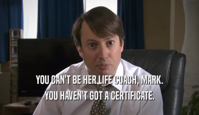 YOU CAN'T BE HER LIFE COACH, MARK. YOU HAVEN'T GOT A CERTIFICATE. 