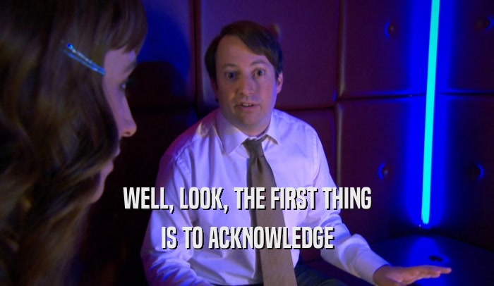 WELL, LOOK, THE FIRST THING IS TO ACKNOWLEDGE 