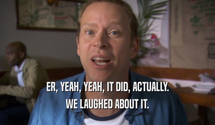 ER, YEAH, YEAH, IT DID, ACTUALLY. WE LAUGHED ABOUT IT. 