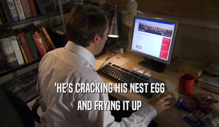 'HE'S CRACKING HIS NEST EGG AND FRYING IT UP 
