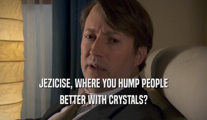 JEZICISE, WHERE YOU HUMP PEOPLE BETTER WITH CRYSTALS? 
