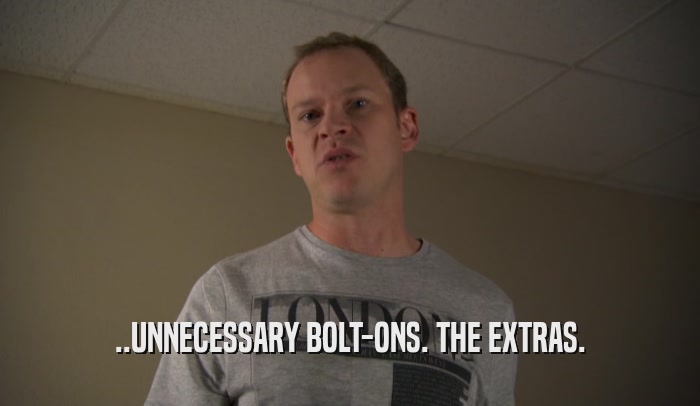 ..UNNECESSARY BOLT-ONS. THE EXTRAS.  