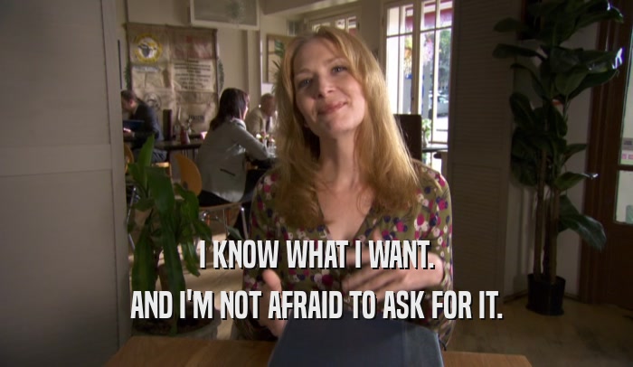 I KNOW WHAT I WANT. AND I'M NOT AFRAID TO ASK FOR IT. 