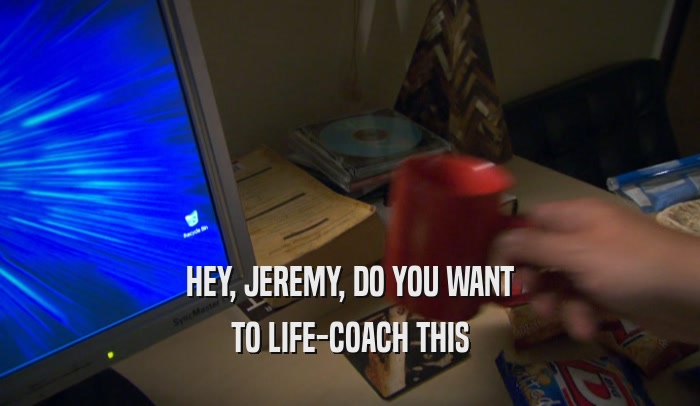 HEY, JEREMY, DO YOU WANT TO LIFE-COACH THIS 