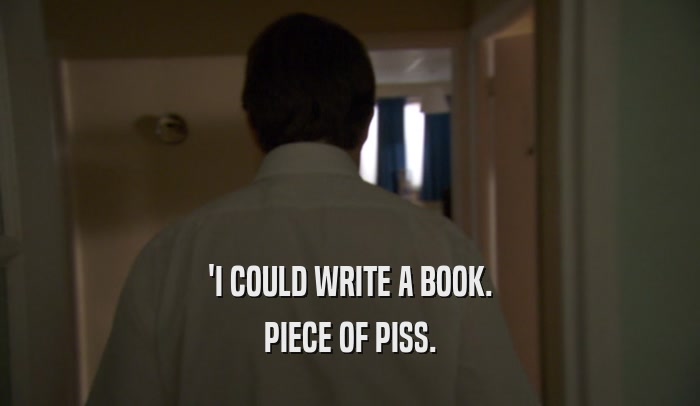 'I COULD WRITE A BOOK. PIECE OF PISS. 